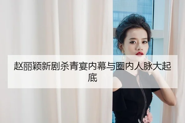 赵丽颖新剧杀青宴内幕与圈内人脉大起底